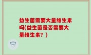 益生菌需要大量维生素吗(益生菌是否需要大量维生素？)