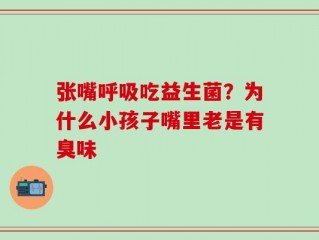 张嘴呼吸吃益生菌？为什么小孩子嘴里老是有臭味