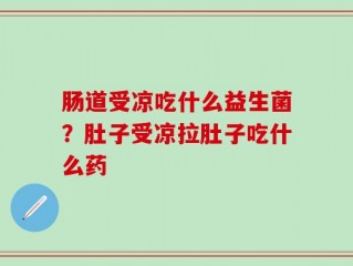 肠道受凉吃什么益生菌？肚子受凉拉肚子吃什么药