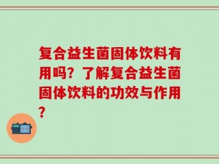 复合益生菌固体饮料有用吗？了解复合益生菌固体饮料的功效与作用？