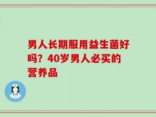 男人长期服用益生菌好吗？40岁男人必买的营养品