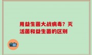 用益生菌大战病毒？灭活菌和益生菌的区别