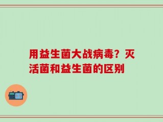用益生菌大战病毒？灭活菌和益生菌的区别