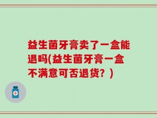 益生菌牙膏卖了一盒能退吗(益生菌牙膏一盒不满意可否退货？)