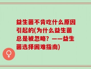益生菌不肯吃什么原因引起的(为什么益生菌总是被忽略？——益生菌选择困难指南)