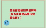 益生菌能换别的品牌吗(能否用其他品牌代替益生菌？)