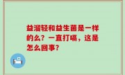 益溜轻和益生菌是一样的么？一直打嗝，这是怎么回事？