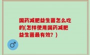 国药减肥益生菌怎么吃的(怎样使用国药减肥益生菌最有效？)