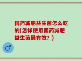 国药减肥益生菌怎么吃的(怎样使用国药减肥益生菌最有效？)