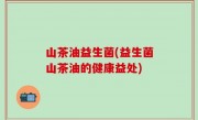 山茶油益生菌(益生菌山茶油的健康益处)