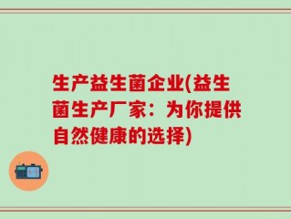 生产益生菌企业(益生菌生产厂家：为你提供自然健康的选择)