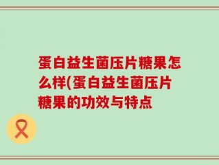 蛋白益生菌压片糖果怎么样(蛋白益生菌压片糖果的功效与特点