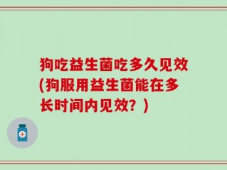 狗吃益生菌吃多久见效(狗服用益生菌能在多长时间内见效？)