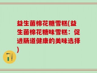 益生菌棉花糖雪糕(益生菌棉花糖味雪糕：促进肠道健康的美味选择)