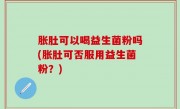胀肚可以喝益生菌粉吗(胀肚可否服用益生菌粉？)