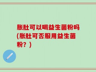 胀肚可以喝益生菌粉吗(胀肚可否服用益生菌粉？)