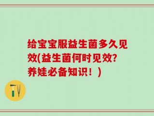给宝宝服益生菌多久见效(益生菌何时见效？养娃必备知识！)