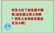 初生儿吃了益生菌不睡觉(益生菌让婴儿失眠？初生儿食用益生菌后无法入眠)