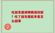 吃益生菌调理肠道放屁？吃了益生菌屁多是怎么回事