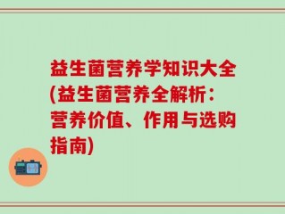 益生菌营养学知识大全(益生菌营养全解析：营养价值、作用与选购指南)