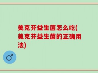美克芬益生菌怎么吃(美克芬益生菌的正确用法)