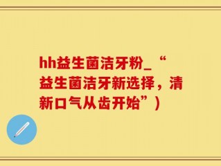 hh益生菌洁牙粉_“益生菌洁牙新选择，清新口气从齿开始”)