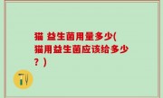 猫 益生菌用量多少(猫用益生菌应该给多少？)