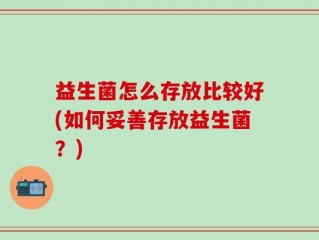 益生菌怎么存放比较好(如何妥善存放益生菌？)