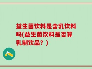 益生菌饮料是含乳饮料吗(益生菌饮料是否算乳制饮品？)
