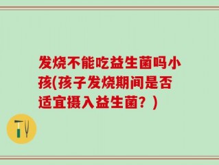 发烧不能吃益生菌吗小孩(孩子发烧期间是否适宜摄入益生菌？)