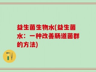 益生菌生物水(益生菌水：一种改善肠道菌群的方法)