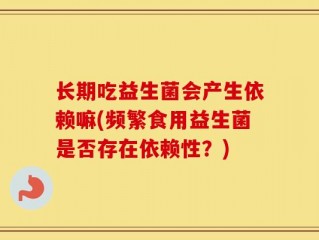 长期吃益生菌会产生依赖嘛(频繁食用益生菌是否存在依赖性？)