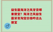 益生菌海洋之风牙膏哪里便宜？海洋之风益生菌牙膏淘宝价格咋这么便宜