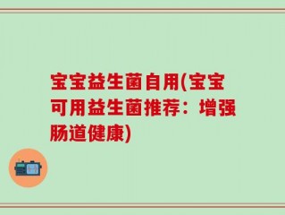 宝宝益生菌自用(宝宝可用益生菌推荐：增强肠道健康)