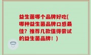 益生菌哪个品牌好吃(哪种益生菌品牌口感最佳？推荐几款值得尝试的益生菌品牌！)