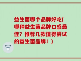 益生菌哪个品牌好吃(哪种益生菌品牌口感最佳？推荐几款值得尝试的益生菌品牌！)