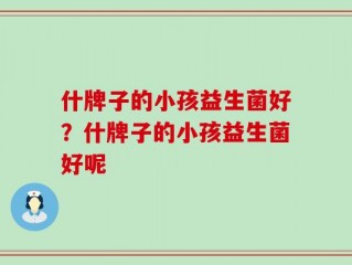 什牌子的小孩益生菌好？什牌子的小孩益生菌好呢