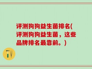 评测狗狗益生菌排名(评测狗狗益生菌，这些品牌排名最靠前。)