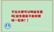 不拉大便可以喝益生菌吗(益生菌能不能和便秘一起来？)