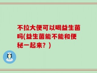 不拉大便可以喝益生菌吗(益生菌能不能和便秘一起来？)