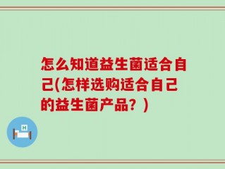 怎么知道益生菌适合自己(怎样选购适合自己的益生菌产品？)