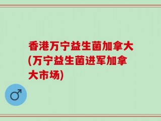 香港万宁益生菌加拿大(万宁益生菌进军加拿大市场)