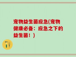 宠物益生菌应急(宠物健康必备：应急之下的益生菌！)