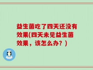 益生菌吃了四天还没有效果(四天未见益生菌效果，该怎么办？)