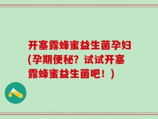 开塞露蜂蜜益生菌孕妇(孕期便秘？试试开塞露蜂蜜益生菌吧！)