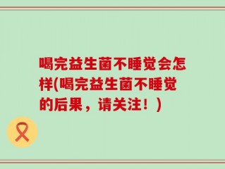 喝完益生菌不睡觉会怎样(喝完益生菌不睡觉的后果，请关注！)
