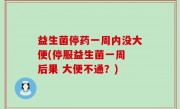 益生菌停药一周内没大便(停服益生菌一周 后果 大便不通？)