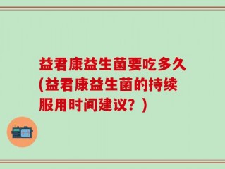 益君康益生菌要吃多久(益君康益生菌的持续服用时间建议？)
