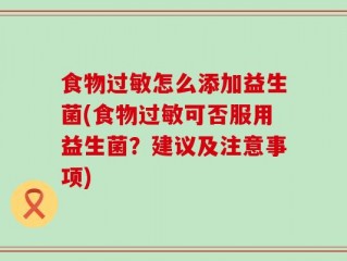 食物过敏怎么添加益生菌(食物过敏可否服用益生菌？建议及注意事项)