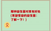 那种益生菌对胃有好处(胃部受益的益生菌：了解一下！)